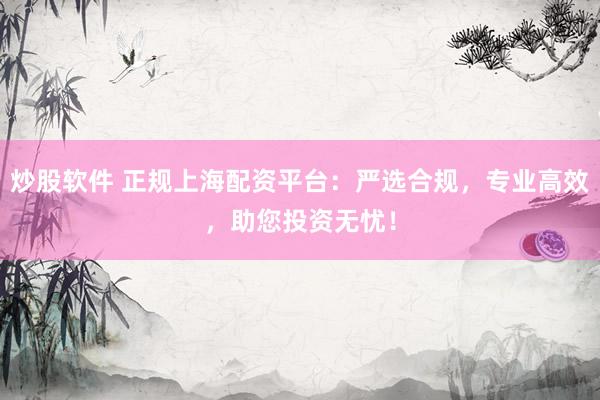 炒股软件 正规上海配资平台：严选合规，专业高效，助您投资无忧！