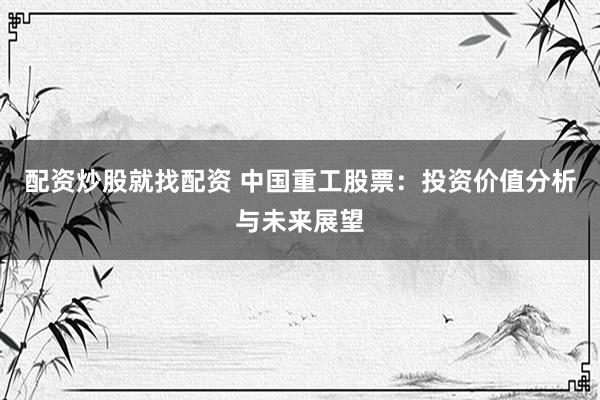 配资炒股就找配资 中国重工股票：投资价值分析与未来展望