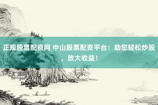 正规股票配资网 中山股票配资平台：助您轻松炒股，放大收益！