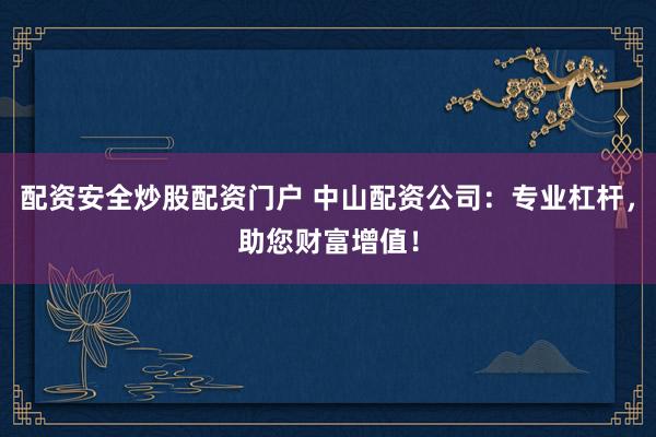 配资安全炒股配资门户 中山配资公司：专业杠杆，助您财富增值！