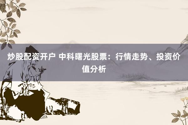 炒股配资开户 中科曙光股票：行情走势、投资价值分析