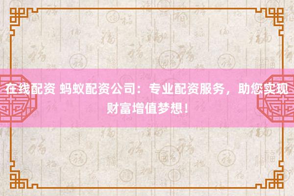 在线配资 蚂蚁配资公司：专业配资服务，助您实现财富增值梦想！