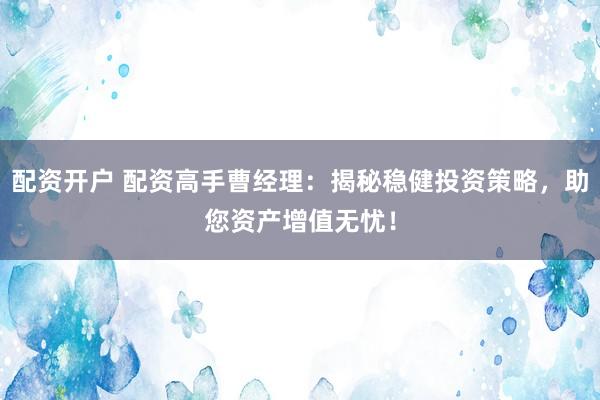 配资开户 配资高手曹经理：揭秘稳健投资策略，助您资产增值无忧！