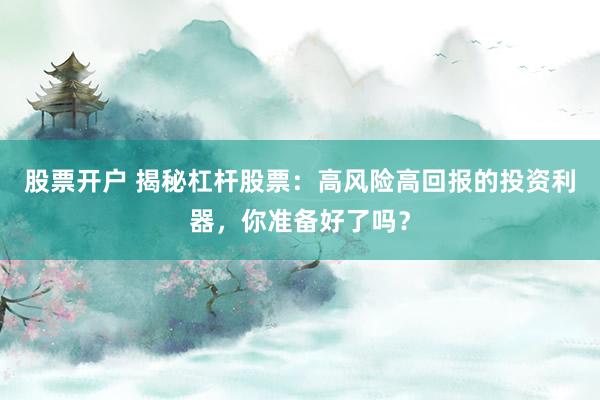 股票开户 揭秘杠杆股票：高风险高回报的投资利器，你准备好了吗？