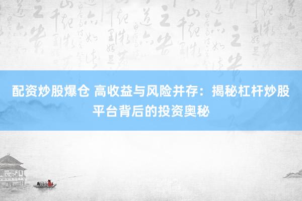 配资炒股爆仓 高收益与风险并存：揭秘杠杆炒股平台背后的投资奥秘