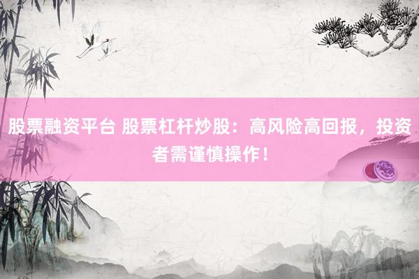 股票融资平台 股票杠杆炒股：高风险高回报，投资者需谨慎操作！