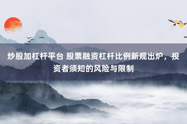 炒股加杠杆平台 股票融资杠杆比例新规出炉，投资者须知的风险与限制