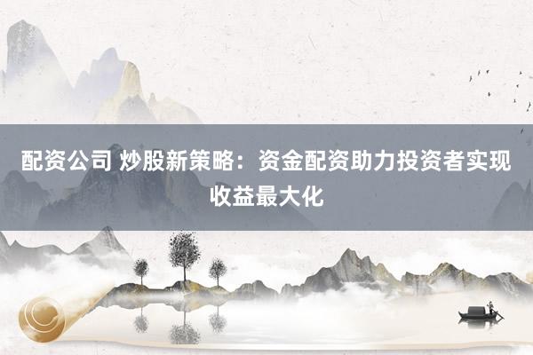 配资公司 炒股新策略：资金配资助力投资者实现收益最大化