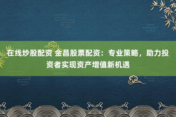 在线炒股配资 金昌股票配资:专业策略,助力投资者实现资产增值新机遇