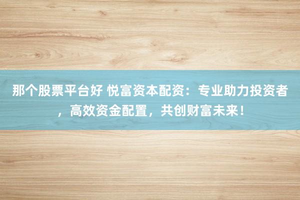 那个股票平台好 悦富资本配资:专业助力投资者,高效资金配置,共创财富未来!