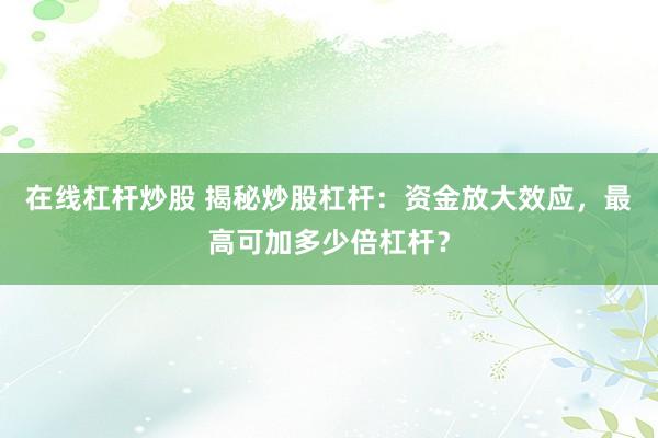 在线杠杆炒股 揭秘炒股杠杆：资金放大效应，最高可加多少倍杠杆？