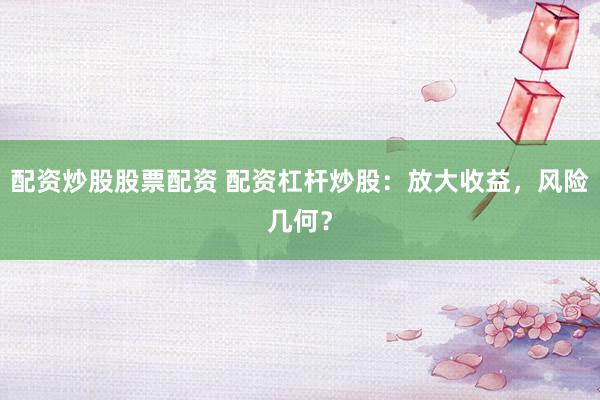 配资炒股股票配资 配资杠杆炒股：放大收益，风险几何？