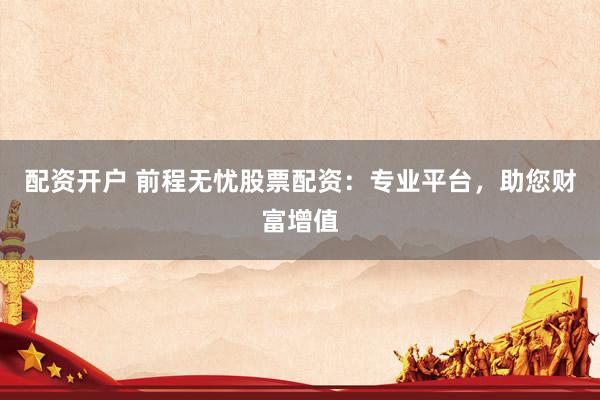 配资开户 前程无忧股票配资：专业平台，助您财富增值