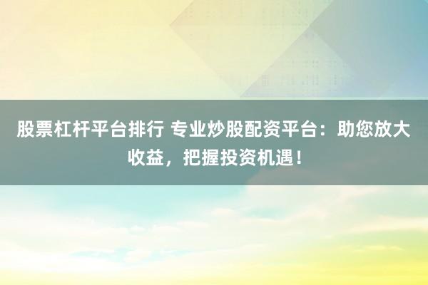 股票杠杆平台排行 专业炒股配资平台：助您放大收益，把握投资机遇！