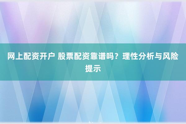 网上配资开户 股票配资靠谱吗?理性分析与风险提示