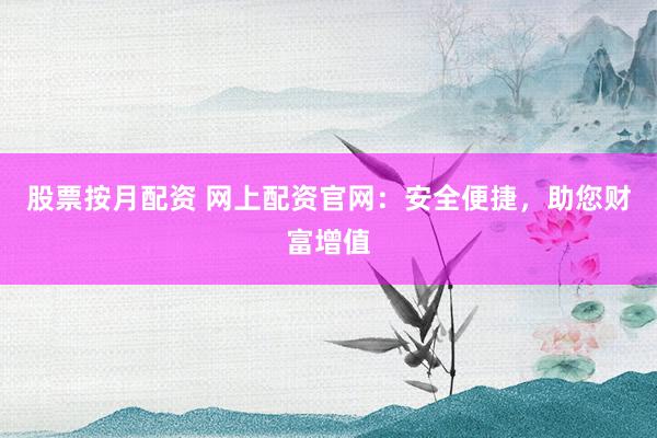 股票按月配资 网上配资官网：安全便捷，助您财富增值