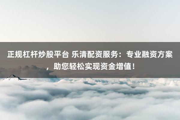 正规杠杆炒股平台 乐清配资服务：专业融资方案，助您轻松实现资金增值！
