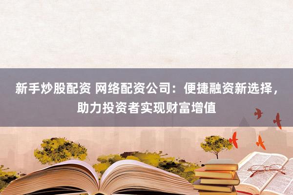新手炒股配资 网络配资公司:便捷融资新选择,助力投资者实现财富增值