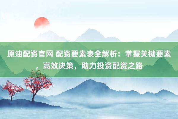 原油配资官网 配资要素表全解析：掌握关键要素，高效决策，助力投资配资之路