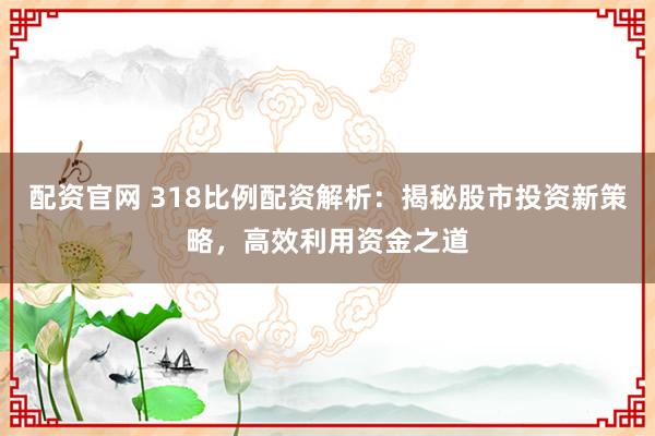 配资官网 318比例配资解析：揭秘股市投资新策略，高效利用资金之道