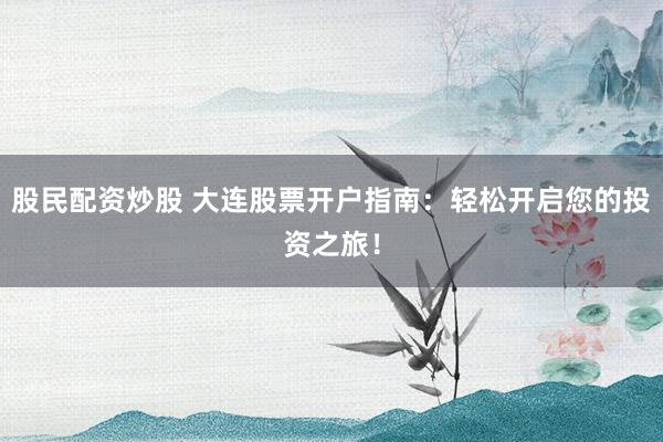 股民配资炒股 大连股票开户指南：轻松开启您的投资之旅！