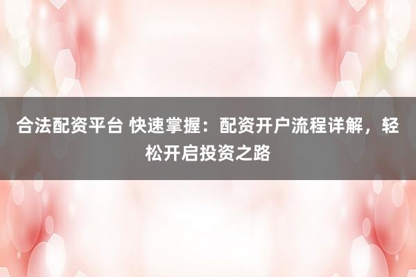 合法配资平台 快速掌握：配资开户流程详解，轻松开启投资之路