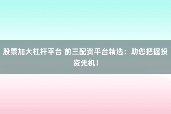 股票加大杠杆平台 前三配资平台精选：助您把握投资先机！