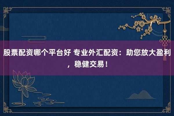 股票配资哪个平台好 专业外汇配资：助您放大盈利，稳健交易！