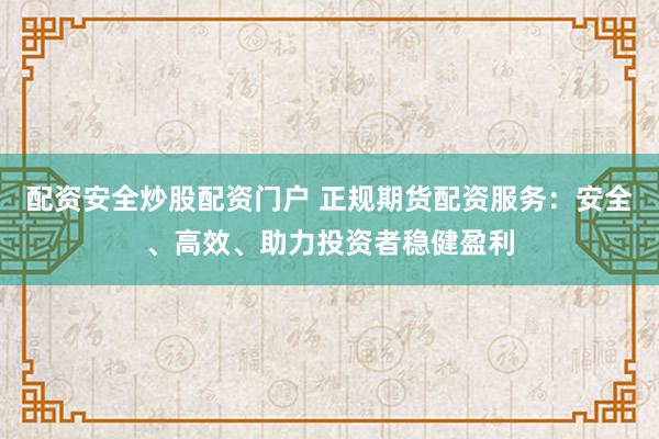 配资安全炒股配资门户 正规期货配资服务:安全、高效、助力投资者稳健盈利