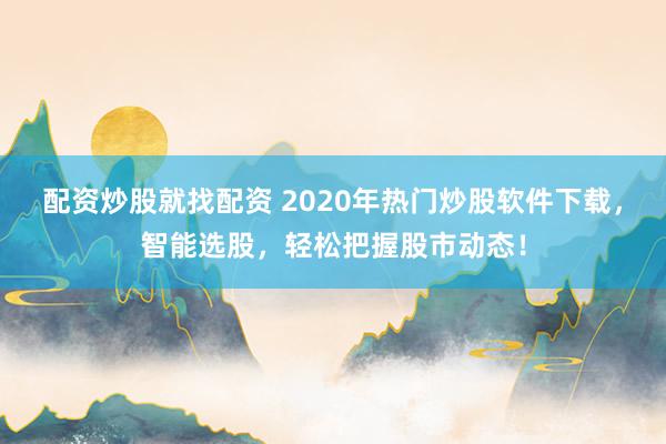 配资炒股就找配资 2020年热门炒股软件下载，智能选股，轻松把握股市动态！