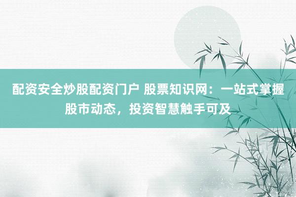 配资安全炒股配资门户 股票知识网：一站式掌握股市动态，投资智慧触手可及