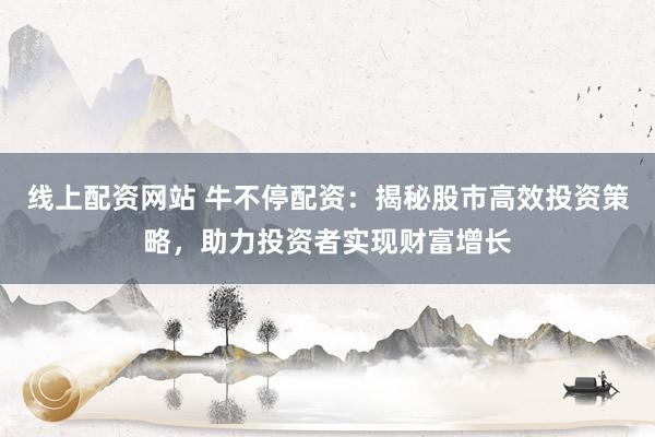 线上配资网站 牛不停配资：揭秘股市高效投资策略，助力投资者实现财富增长