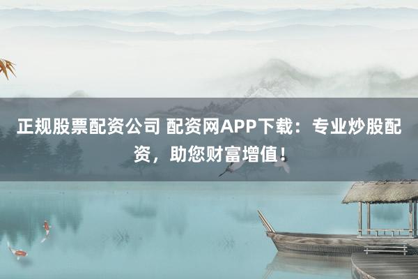 正规股票配资公司 配资网APP下载:专业炒股配资,助您财富增值!