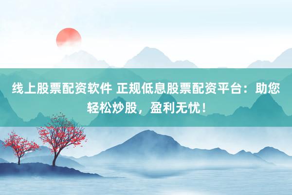 线上股票配资软件 正规低息股票配资平台：助您轻松炒股，盈利无忧！