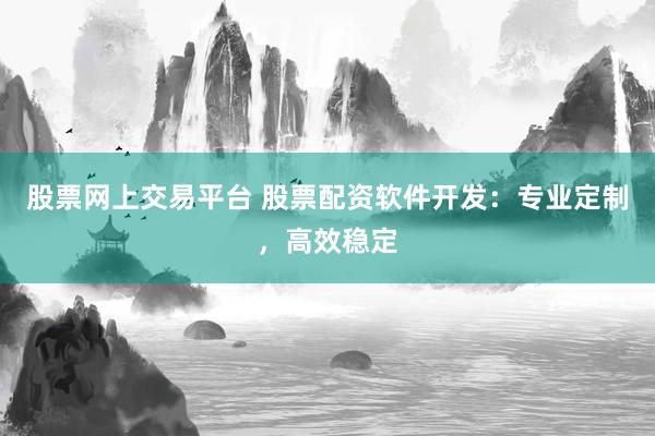 股票网上交易平台 股票配资软件开发：专业定制，高效稳定