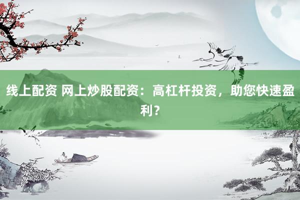 线上配资 网上炒股配资：高杠杆投资，助您快速盈利？