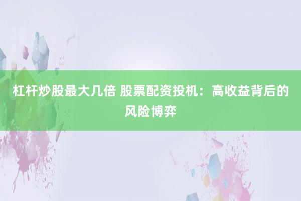 杠杆炒股最大几倍 股票配资投机:高收益背后的风险博弈