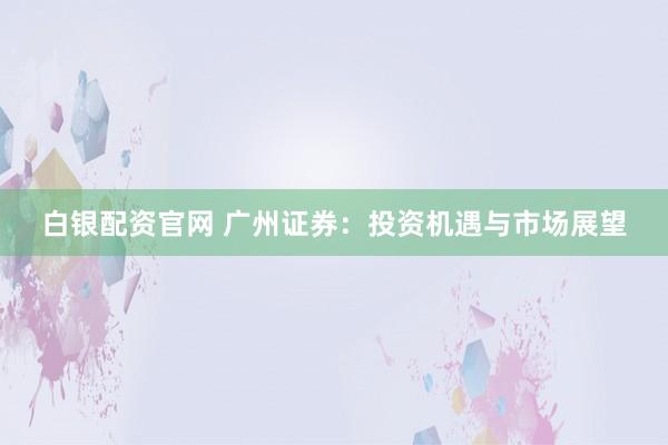 白银配资官网 广州证券：投资机遇与市场展望