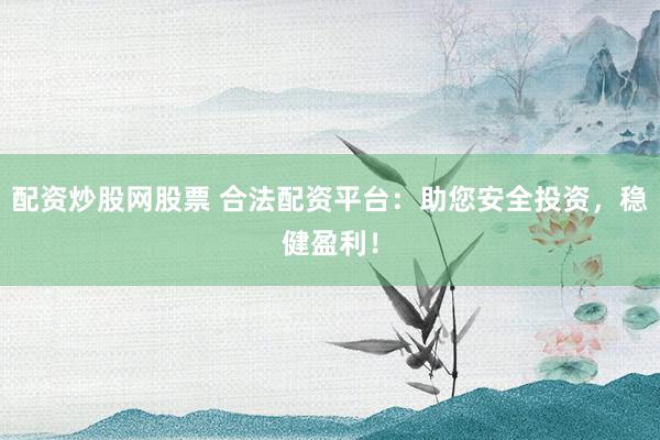 配资炒股网股票 合法配资平台：助您安全投资，稳健盈利！