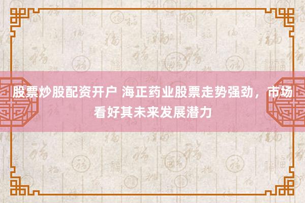 股票炒股配资开户 海正药业股票走势强劲，市场看好其未来发展潜力