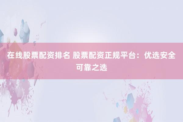 在线股票配资排名 股票配资正规平台:优选安全可靠之选