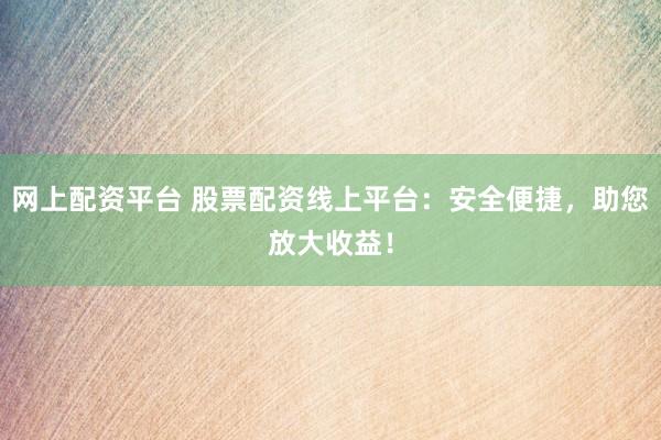 网上配资平台 股票配资线上平台:安全便捷,助您放大收益!