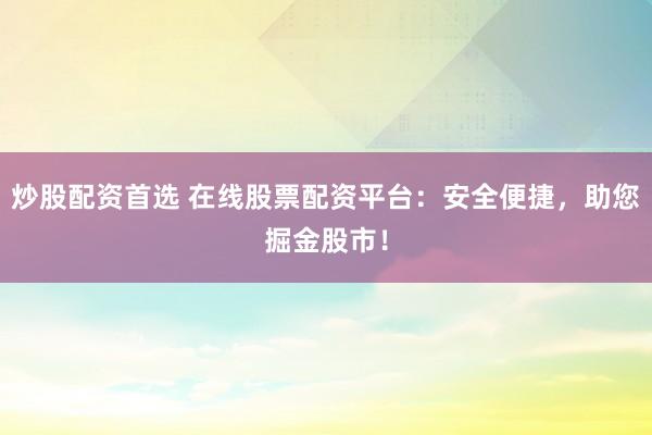炒股配资首选 在线股票配资平台:安全便捷,助您掘金股市!