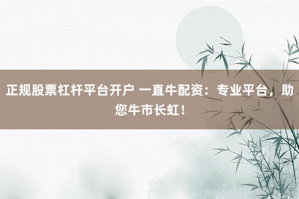 正规股票杠杆平台开户 一直牛配资：专业平台，助您牛市长虹！