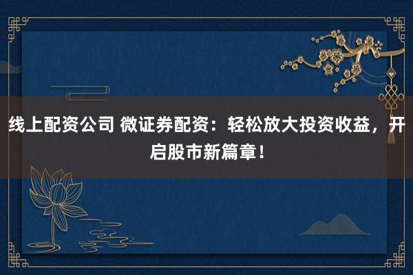 线上配资公司 微证券配资：轻松放大投资收益，开启股市新篇章！