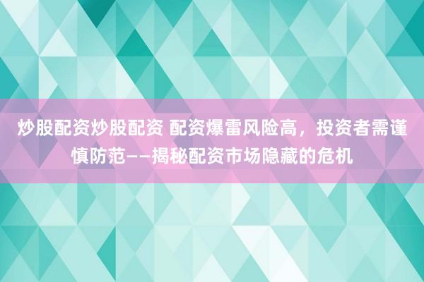 炒股配资炒股配资 配资爆雷风险高,投资者需谨慎防范——揭秘配资市场隐藏的危机