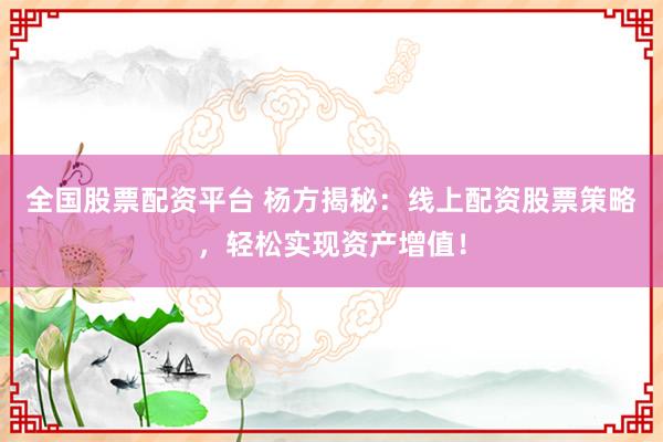 全国股票配资平台 杨方揭秘:线上配资股票策略,轻松实现资产增值!