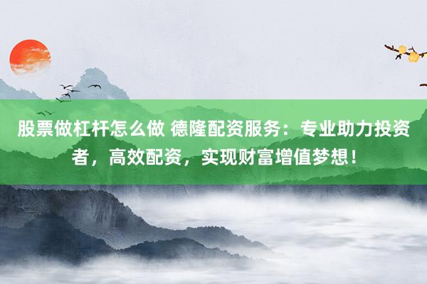 股票做杠杆怎么做 德隆配资服务:专业助力投资者,高效配资,实现财富增值梦想!