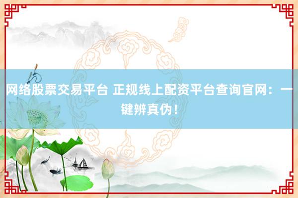 网络股票交易平台 正规线上配资平台查询官网：一键辨真伪！