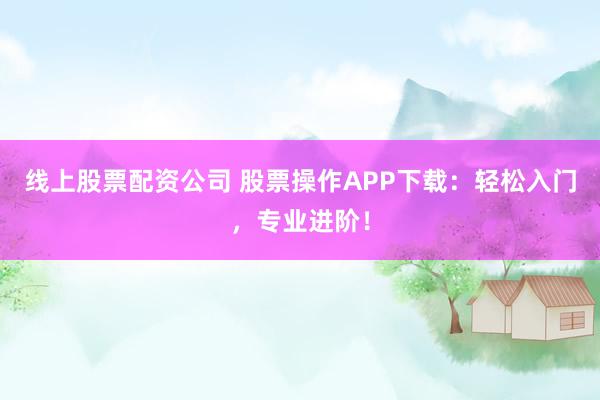 线上股票配资公司 股票操作APP下载:轻松入门,专业进阶!